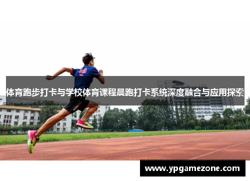 体育跑步打卡与学校体育课程晨跑打卡系统深度融合与应用探索